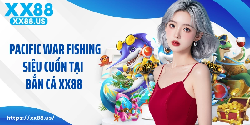 Chơi game Pacific War Fishing siêu cuốn tại bắn cá XX88